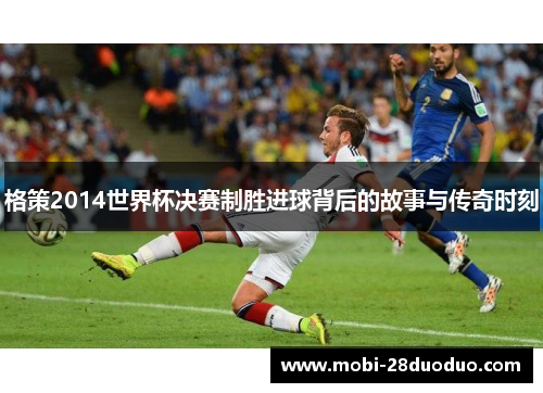 格策2014世界杯决赛制胜进球背后的故事与传奇时刻