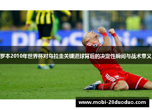 罗本2010年世界杯对乌拉圭关键进球背后的决定性瞬间与战术意义
