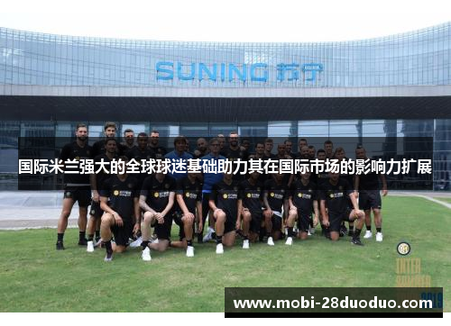 国际米兰强大的全球球迷基础助力其在国际市场的影响力扩展