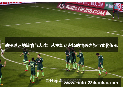 德甲球迷的热情与忠诚：从主场到客场的情感之旅与文化传承
