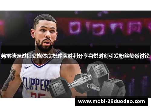 弗雷德通过社交媒体庆祝球队胜利分享喜悦时刻引发粉丝热烈讨论