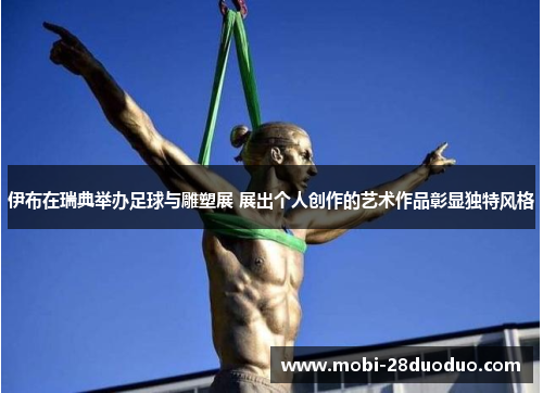 伊布在瑞典举办足球与雕塑展 展出个人创作的艺术作品彰显独特风格