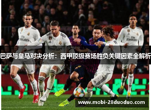 巴萨与皇马对决分析：西甲顶级赛场胜负关键因素全解析