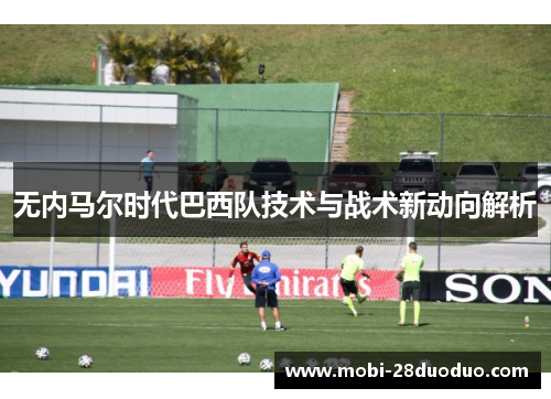 无内马尔时代巴西队技术与战术新动向解析