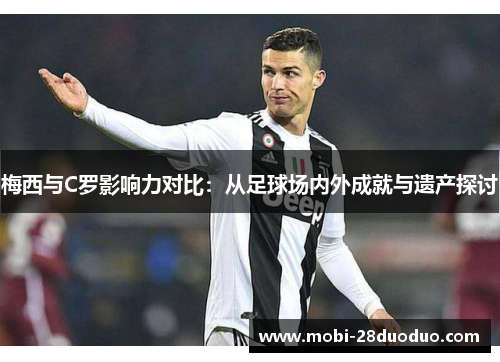 梅西与C罗影响力对比：从足球场内外成就与遗产探讨