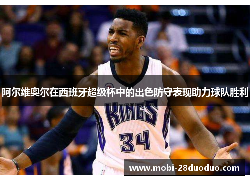 阿尔维奥尔在西班牙超级杯中的出色防守表现助力球队胜利