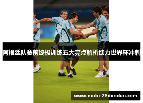 阿根廷队赛前终极训练五大亮点解析助力世界杯冲刺