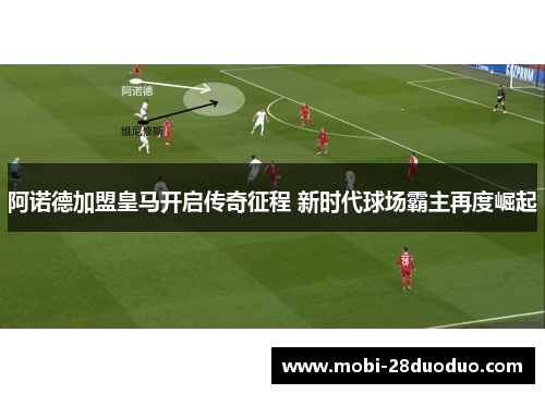 阿诺德加盟皇马开启传奇征程 新时代球场霸主再度崛起