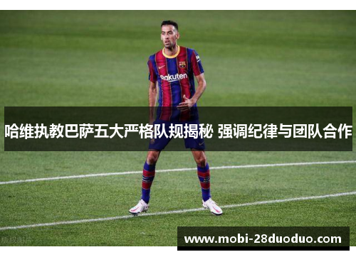 哈维执教巴萨五大严格队规揭秘 强调纪律与团队合作
