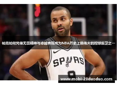 帕克如何凭借无畏精神与卓越表现成为NBA历史上最伟大的控球后卫之一