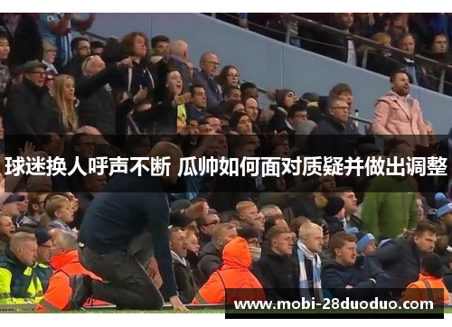 球迷换人呼声不断 瓜帅如何面对质疑并做出调整