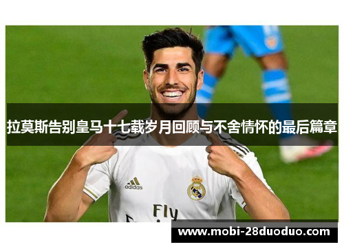 拉莫斯告别皇马十七载岁月回顾与不舍情怀的最后篇章