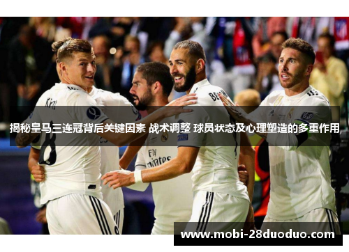 揭秘皇马三连冠背后关键因素 战术调整 球员状态及心理塑造的多重作用