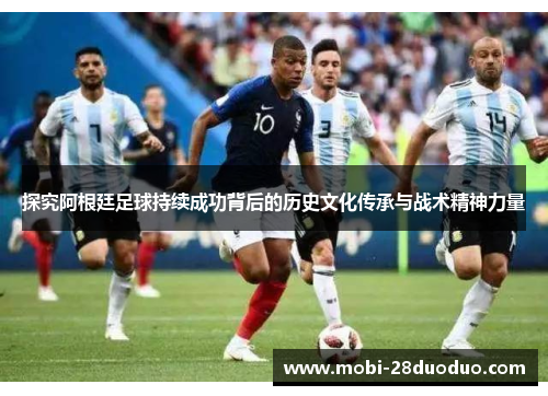 探究阿根廷足球持续成功背后的历史文化传承与战术精神力量